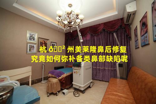 杭 🌲 州美莱隆鼻后修复究竟如何弥补各类鼻部缺陷呢